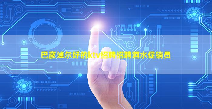 巴彦淖尔好的ktv招聘招聘酒水促销员